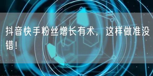 抖音快手粉丝增长有术，这样做准没错！
