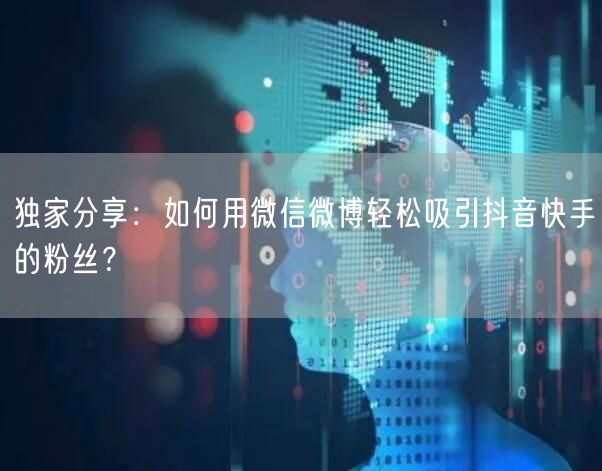 独家分享：如何用微信微博轻松吸引抖音快手的粉丝？