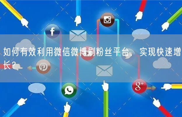 如何有效利用微信微博刷粉丝平台，实现快速增长？