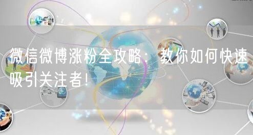 微信微博涨粉全攻略：教你如何快速吸引关注者！