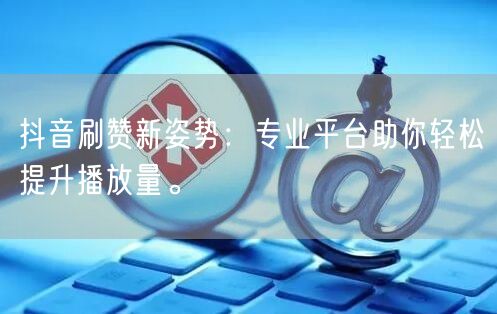 抖音刷赞新姿势：专业平台助你轻松提升播放量。