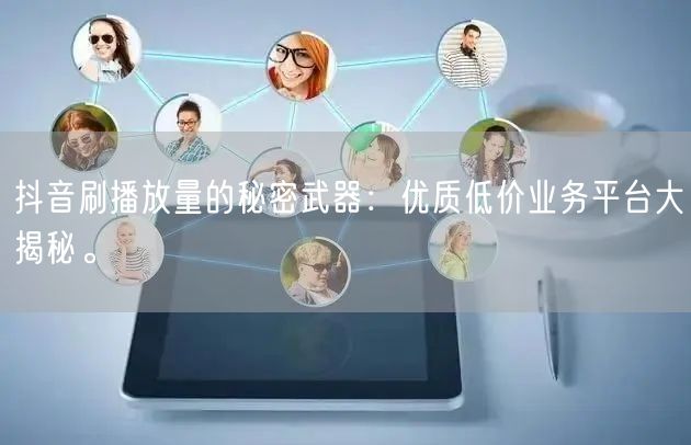 抖音刷播放量的秘密武器：优质低价业务平台大揭秘。