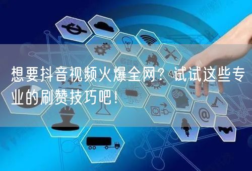 想要抖音视频火爆全网？试试这些专业的刷赞技巧吧！