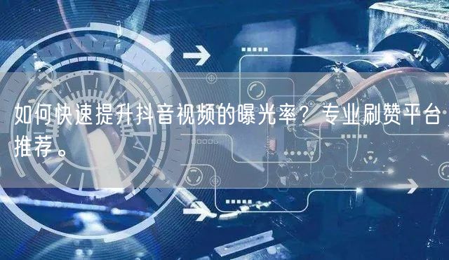 如何快速提升抖音视频的曝光率？专业刷赞平台推荐。
