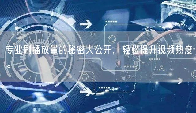 专业刷播放量的秘密大公开，轻松提升视频热度。