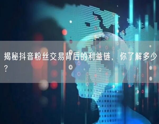 揭秘抖音粉丝交易背后的利益链，你了解多少？
