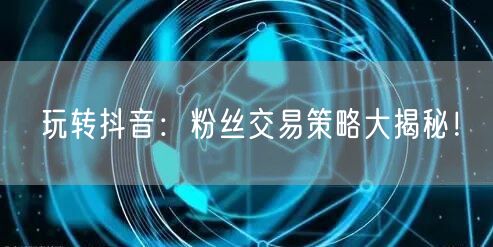 玩转抖音：粉丝交易策略大揭秘！