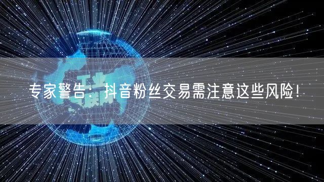 专家警告：抖音粉丝交易需注意这些风险！