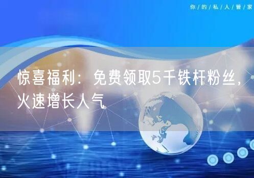 惊喜福利：免费领取5千铁杆粉丝，火速增长人气