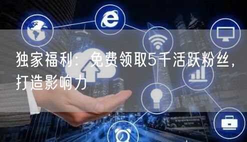 独家福利：免费领取5千活跃粉丝，打造影响力