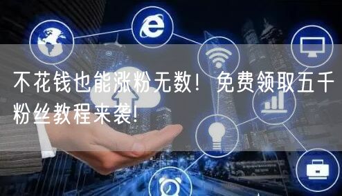 不花钱也能涨粉无数！免费领取五千粉丝教程来袭!