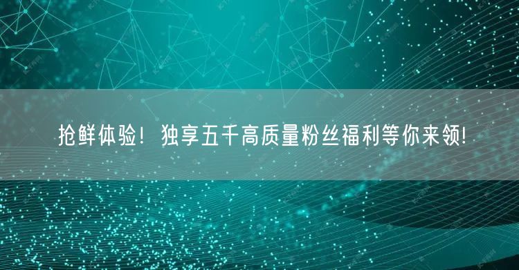抢鲜体验！独享五千高质量粉丝福利等你来领!