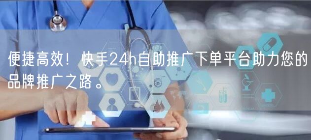 便捷高效！快手24h自助推广下单平台助力您的品牌推广之路。
