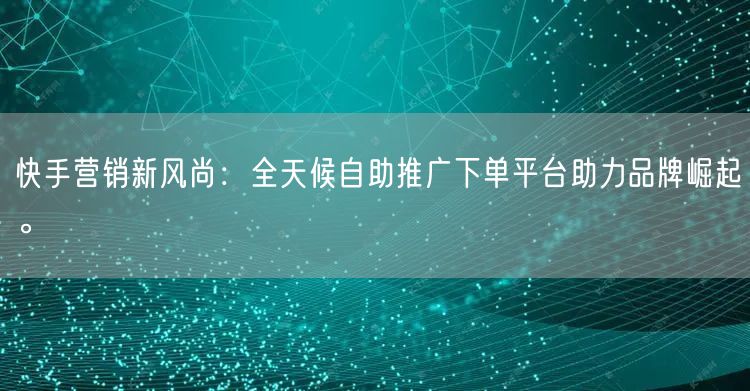 快手营销新风尚：全天候自助推广下单平台助力品牌崛起。