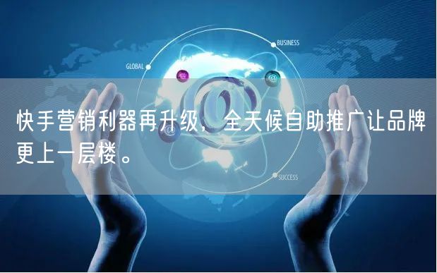 快手营销利器再升级，全天候自助推广让品牌更上一层楼。