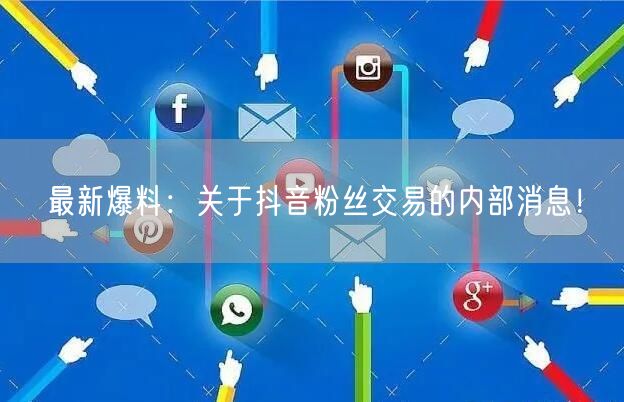 最新爆料：关于抖音粉丝交易的内部消息！
