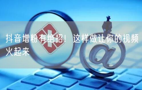 抖音增粉有绝招！这样做让你的视频火起来