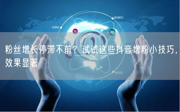 粉丝增长停滞不前？试试这些抖音增粉小技巧，效果显著