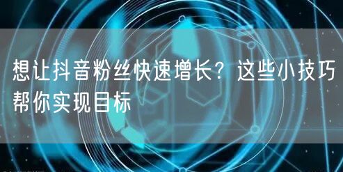 想让抖音粉丝快速增长？这些小技巧帮你实现目标
