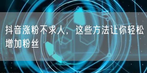 抖音涨粉不求人，这些方法让你轻松增加粉丝