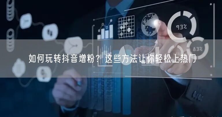 如何玩转抖音增粉？这些方法让你轻松上热门
