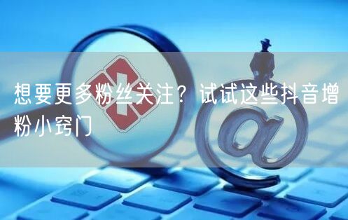 想要更多粉丝关注？试试这些抖音增粉小窍门