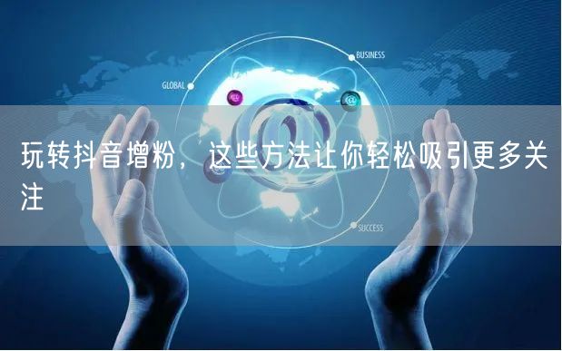 玩转抖音增粉，这些方法让你轻松吸引更多关注