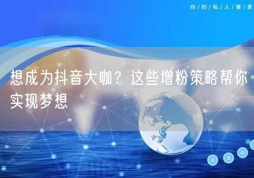 想成为抖音大咖？这些增粉策略帮你实现梦想