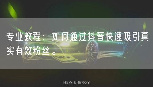 专业教程：如何通过抖音快速吸引真实有效粉丝。