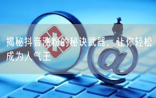 揭秘抖音涨粉的秘诀武器，让你轻松成为人气王