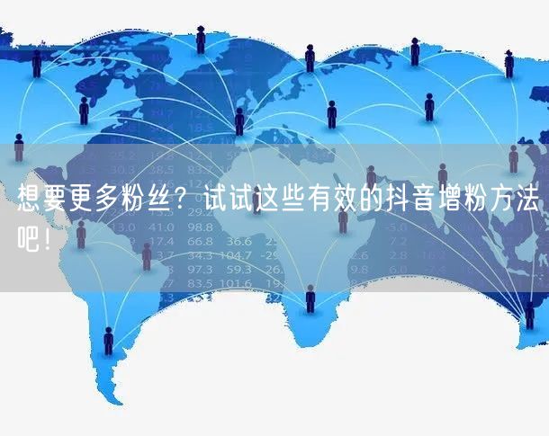 想要更多粉丝？试试这些有效的抖音增粉方法吧！