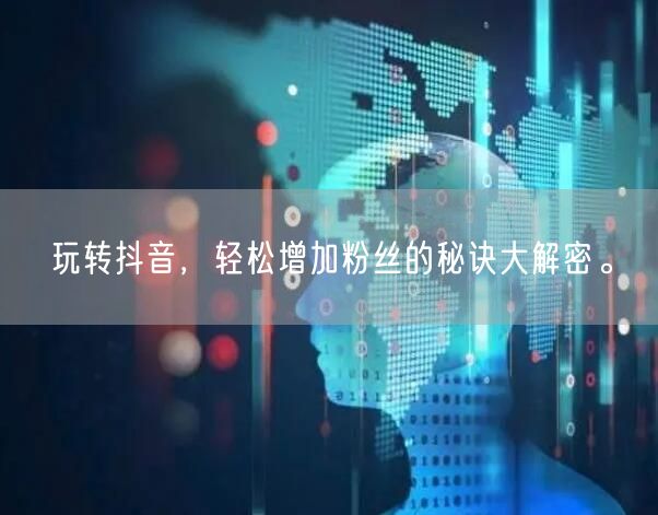 玩转抖音，轻松增加粉丝的秘诀大解密。