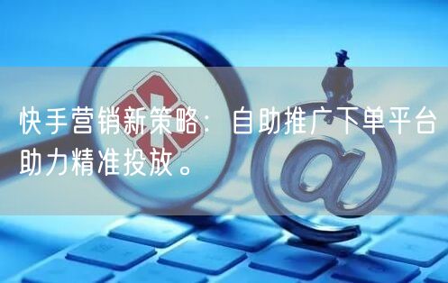 快手营销新策略：自助推广下单平台助力精准投放。