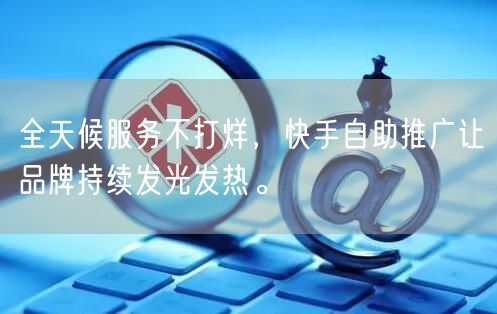 全天候服务不打烊，快手自助推广让品牌持续发光发热。