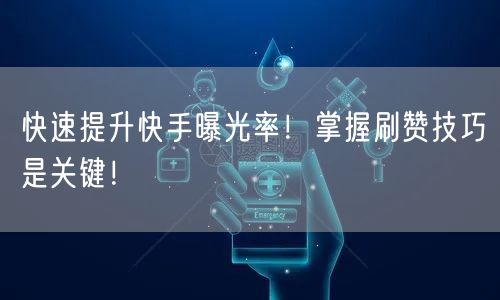 快速提升快手曝光率！掌握刷赞技巧是关键！