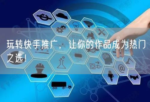 玩转快手推广，让你的作品成为热门之选！