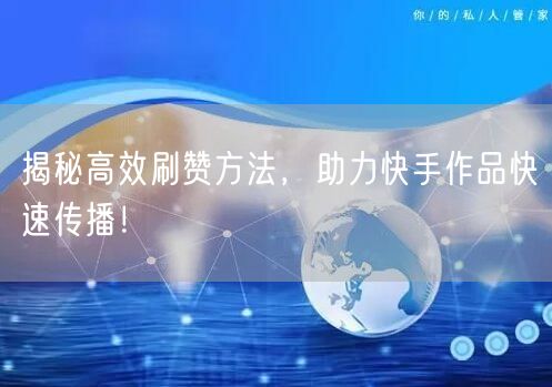 揭秘高效刷赞方法，助力快手作品快速传播！