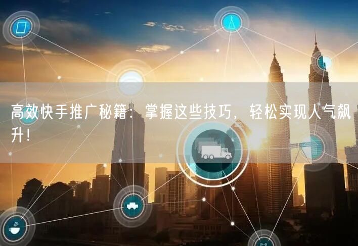 高效快手推广秘籍：掌握这些技巧，轻松实现人气飙升！