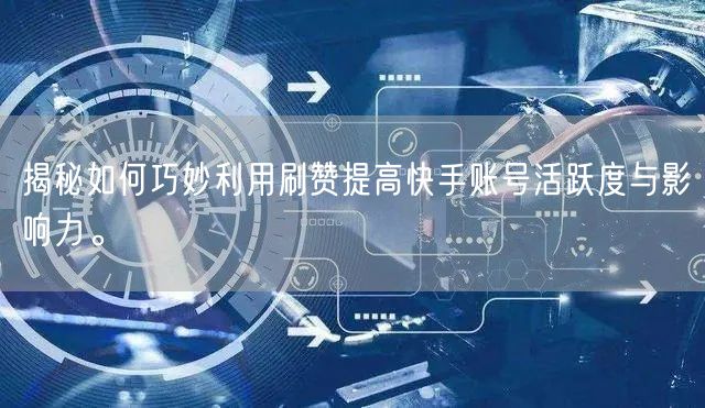 揭秘如何巧妙利用刷赞提高快手账号活跃度与影响力。