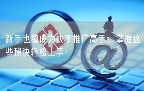 新手也能成为快手推广高手：掌握这些秘诀轻松上手！