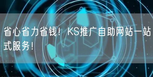 省心省力省钱！KS推广自助网站一站式服务！