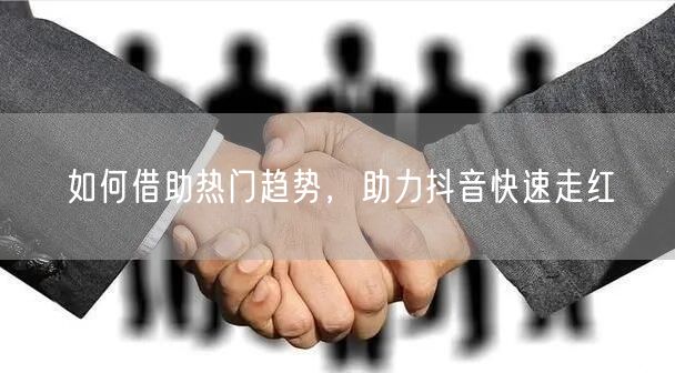 如何借助热门趋势，助力抖音快速走红