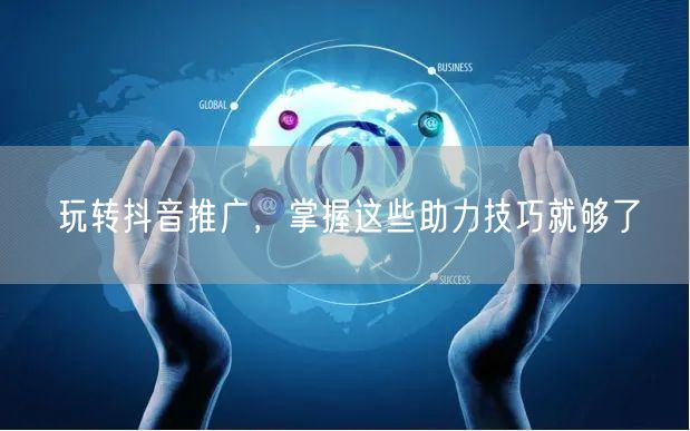 玩转抖音推广，掌握这些助力技巧就够了
