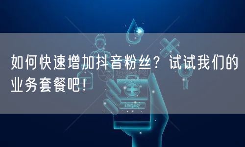 如何快速增加抖音粉丝？试试我们的业务套餐吧！