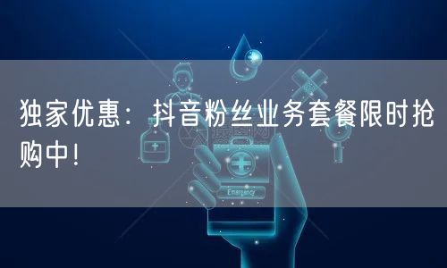 独家优惠：抖音粉丝业务套餐限时抢购中！