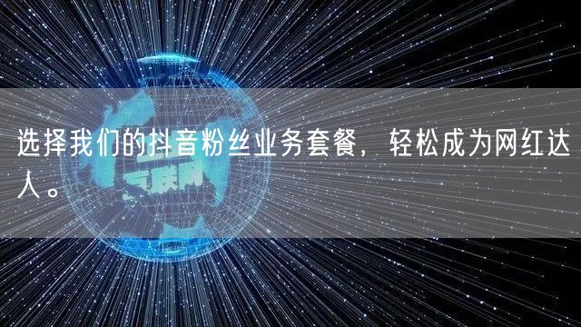选择我们的抖音粉丝业务套餐，轻松成为网红达人。