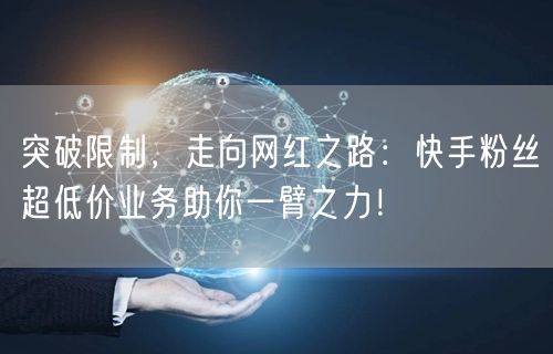 突破限制，走向网红之路：快手粉丝超低价业务助你一臂之力！