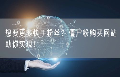 想要更多快手粉丝？僵尸粉购买网站助你实现！
