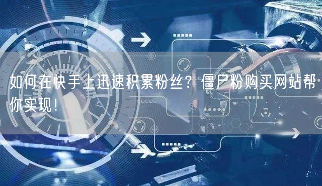 如何在快手上迅速积累粉丝？僵尸粉购买网站帮你实现！