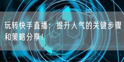 玩转快手直播：提升人气的关键步骤和策略分享！